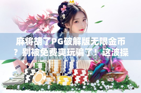 麻将胡了PG破解版无限金币?别被免费爽玩骗了!这波操作可能让你倾家荡产! 麻将胡了PG破解版无限金币?别被免费爽玩骗了!这波操作可能让你倾家荡产!