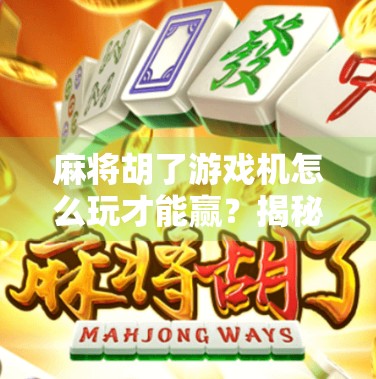 麻将胡了游戏机怎么玩才能赢？揭秘高手秘籍，从新手到赢家只需这5步！
