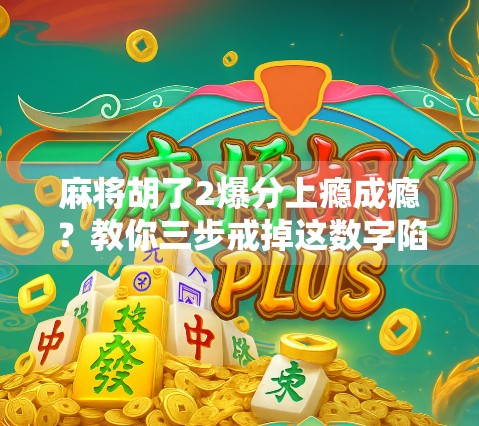麻将胡了2爆分上瘾成瘾？教你三步戒掉这数字陷阱