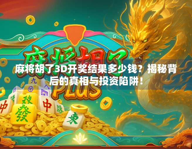 麻将胡了3D开奖结果多少钱？揭秘背后的真相与投资陷阱！