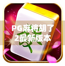 PG麻将胡了2最新版本下载全攻略，解锁更多玩法，畅享极致麻将体验！
