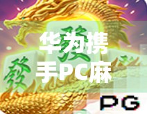 华为携手PC麻将胡了,免费试玩开启全民娱乐新纪元! 华为携手PC麻将胡了,免费试玩开启全民娱乐新纪元!