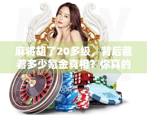 麻将胡了20多级，背后藏着多少氪金真相？你真的以为只是技术好？