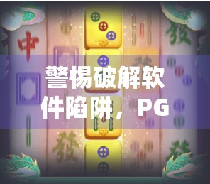 警惕破解软件陷阱，PG麻将胡了背后的安全隐患与法律风险