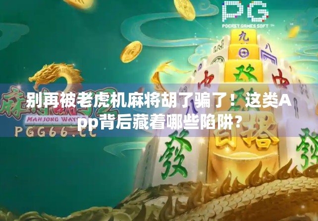 别再被老虎机麻将胡了骗了!这类App背后藏着哪些陷阱? 别再被老虎机麻将胡了骗了!这类App背后藏着哪些陷阱?