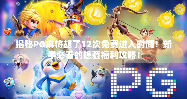 揭秘PG麻将胡了12次免费进入时间!新手必看的隐藏福利攻略! 揭秘PG麻将胡了12次免费进入时间!新手必看的隐藏福利攻略!