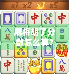 麻将胡了分数怎么算？新手必看！一文讲清规则，告别糊里糊涂！