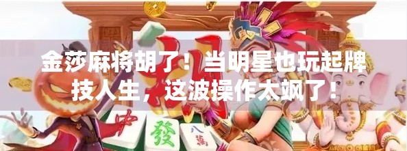 金莎麻将胡了！当明星也玩起牌技人生，这波操作太飒了！