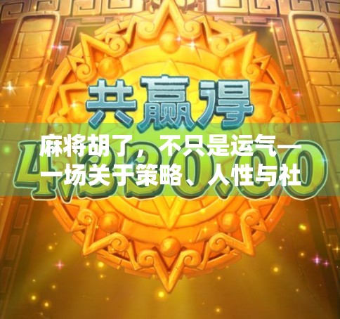 麻将胡了，不只是运气—一场关于策略、人性与社交的博弈艺术